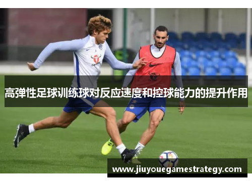 高弹性足球训练球对反应速度和控球能力的提升作用
