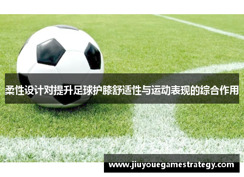 柔性设计对提升足球护膝舒适性与运动表现的综合作用